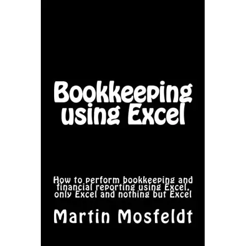Bookkeeping using Excel: How to perform bookkeeping and financial reporting using Excel, only Excel, and nothing but Excel