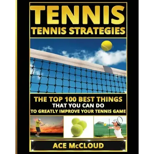 Tennis: Tennis Strategies: The Top 100 Best Things That You Can Do To Greatly Improve Your Tennis Game