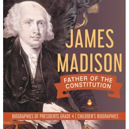James Madison: Father of the Constitution Biographies of Presidents Grade 4 Children's Biographies