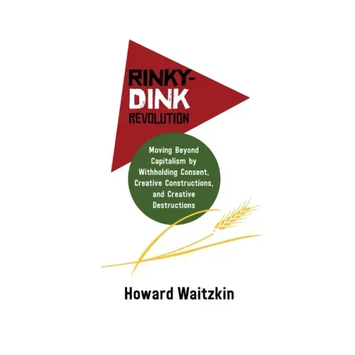 Rinky Dink Revolution: Moving Beyond Capitalism by Withholding Consent Creative Constructions and Creative Destructions
