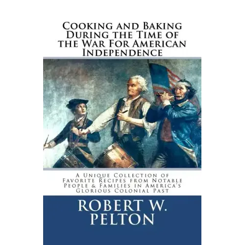 Cooking & Baking During the Time of the War for American Independence: A Unique Collection of Favorite Recipes from Notable People & Families in Ameri
