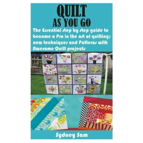 Quilt as You Go: The Essential step by step guide to become a Pro in the art of quilting; new techniques and Patterns with Awesome Quilt projects