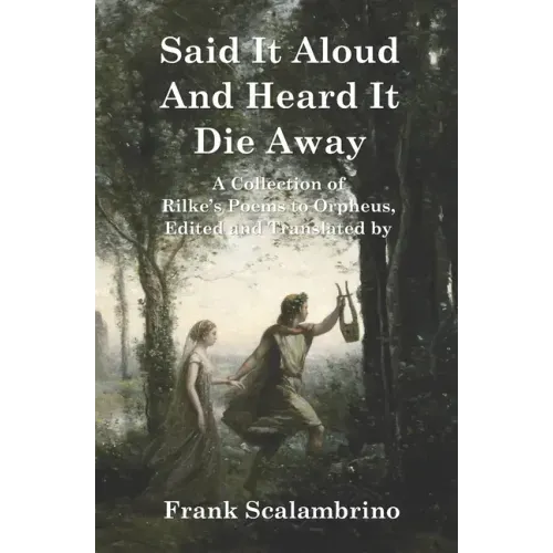 Said It Aloud And Heard It Die Away: Rilke's Poems to Orpheus