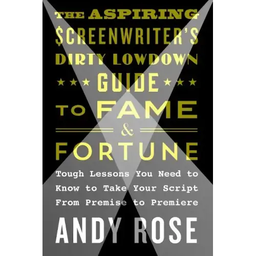 The Aspiring Screenwriter's Dirty Lowdown Guide to Fame and Fortune: Tough Lessons You Need to Know to Take Your Script from Premise to Premiere
