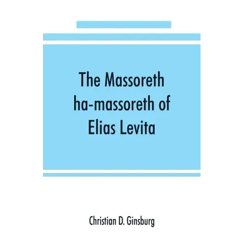 The Massoreth ha-massoreth of Elias Levita: being an exposition of the Massoretic notes on the Hebrew Bible: or the ancient critical apparatus of the