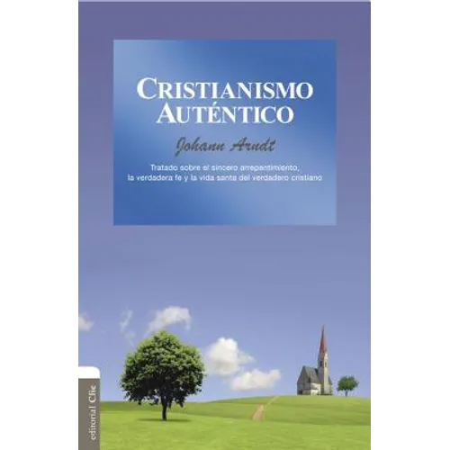 El Cristianismo aut��ntico: Tratado sobre el sincero arrepentimiento, la verdadera fe y la vida santa del cristiano verdadero