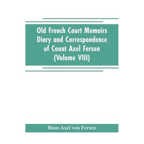Old French Court Memoirs Diary and correspondence of Count Axel Fersen: relating to the court of France (Volume VIII)