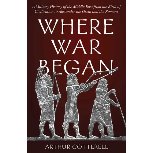 Where War Began: A Military History of the Middle East from the Birth of Civilization to Alexander the Great and the Romans