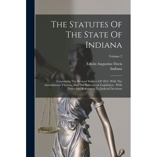 The Statutes Of The State Of Indiana: Containing The Revised Statutes Of 1852, With The Amendments Thereto, And The Subsequent Legislation: With Notes