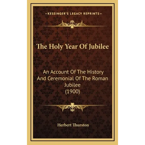 The Holy Year Of Jubilee: An Account Of The History And Ceremonial Of The Roman Jubilee (1900)