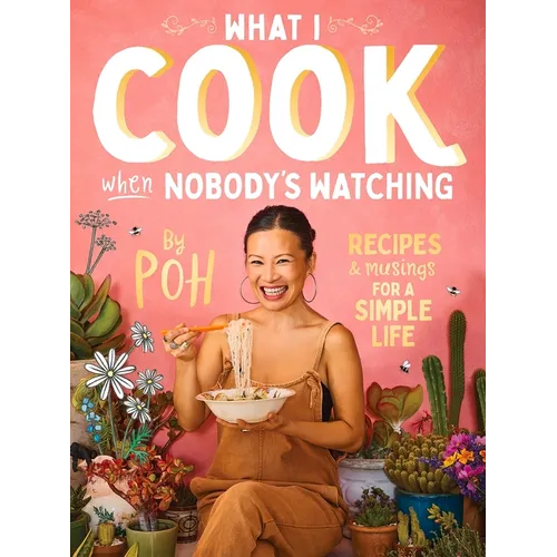 What I Cook When Nobody's Watching: Recipes & Musings for a Simple Life