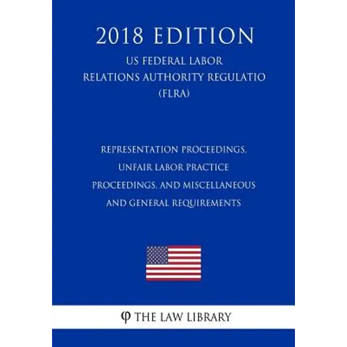 Representation Proceedings, Unfair Labor Practice Proceedings, and Miscellaneous and General Requirements (US Federal Labor Relations Authority Regula
