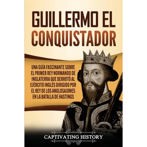 Guillermo el conquistador: Una guía fascinante sobre el primer rey normando de Inglaterra que derrotó al ejército inglés dirigido por el rey de l