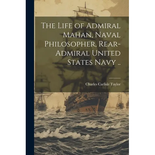 The Life of Admiral Mahan, Naval Philosopher, Rear-Admiral United States Navy ..