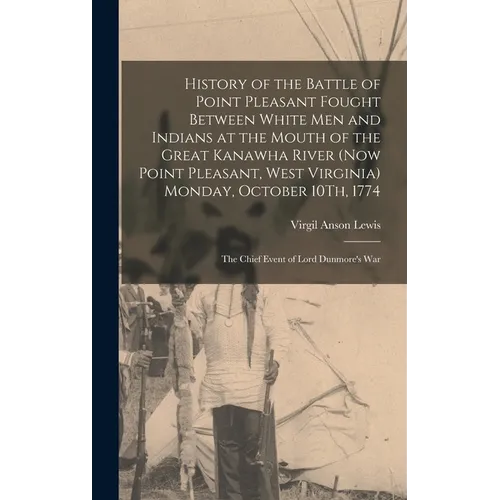 History of the Battle of Point Pleasant Fought Between White Men and Indians at the Mouth of the Great Kanawha River (Now Point Pleasant, West Virgini
