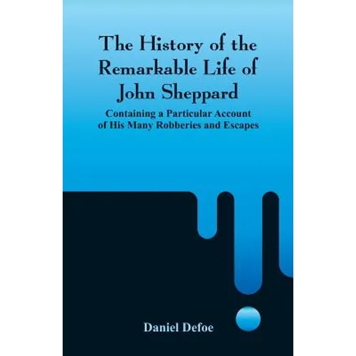 The History of the Remarkable Life of John Sheppard: Containing a Particular Account of His Many Robberies and Escapes
