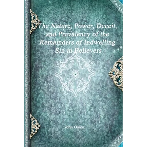 The Nature, Power, Deceit, and Prevalency of the Remainders of Indwelling Sin in Believers
