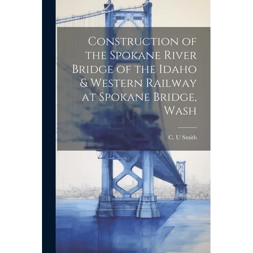 Construction of the Spokane River Bridge of the Idaho & Western Railway at Spokane Bridge, Wash