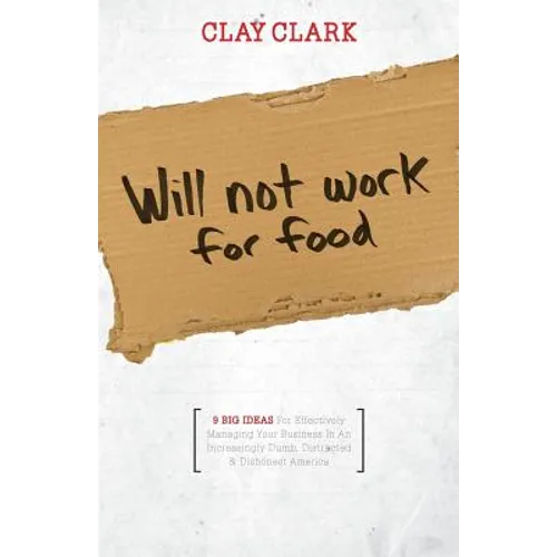 Will Not Work for Food - 9 Big Ideas for Effectively Managing Your Business in an Increasingly Dumb, Distracted & Dishonest America