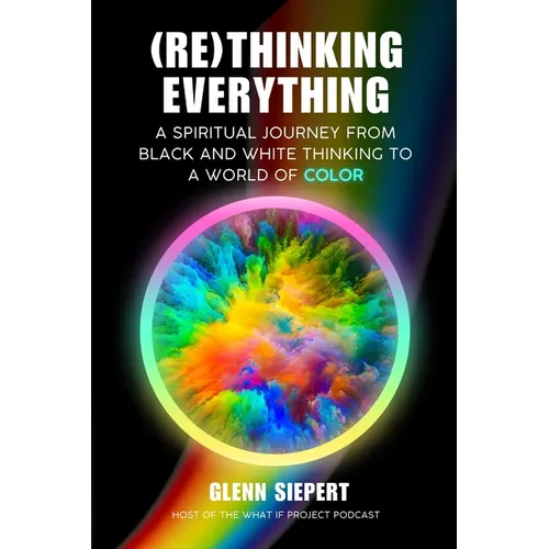 (Re)Thinking Everything: A Spiritual Journey From Black and White Thinking to a World of Color