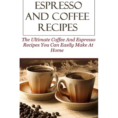 Espresso And Coffee Recipes: The Ultimate Coffee And Espresso Recipes You Can Easily Make At Home