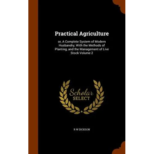 Practical Agriculture: or, A Complete System of Modern Husbandry; With the Methods of Planting, and the Management of Live Stock Volume 2