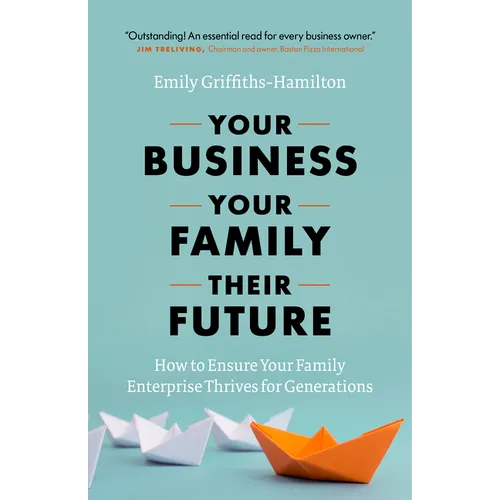 Your Business, Your Family, Their Future: How to Ensure Your Family Enterprise Thrives for Generations