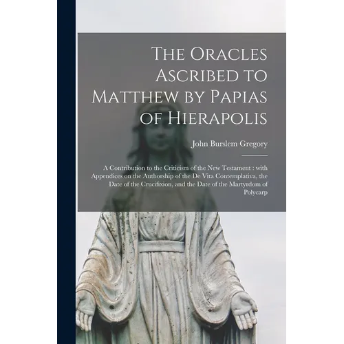 The Oracles Ascribed to Matthew by Papias of Hierapolis: a Contribution to the Criticism of the New Testament: With Appendices on the Authorship of th