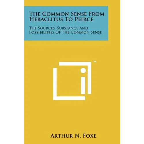The Common Sense From Heraclitus To Peirce: The Sources, Substance And Possibilities Of The Common Sense