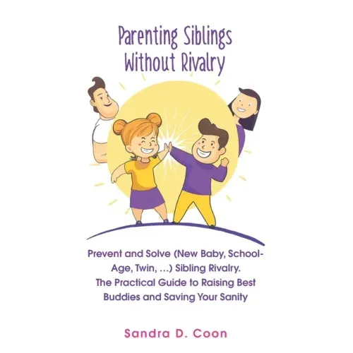 Parenting Siblings Without Rivalry: Prevent and Solve (New Baby, School Age, Twin, ...) Sibling Rivalry. The Practical Guide to Raising Best Buddies a