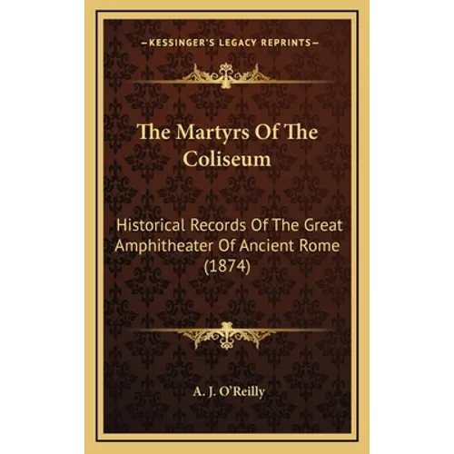 The Martyrs Of The Coliseum: Historical Records Of The Great Amphitheater Of Ancient Rome (1874) - Hardcover