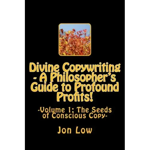 Divine Copywriting - A Philosopher's Guide to Profound Profits!: Volume I: The Seeds of Conscious Copy