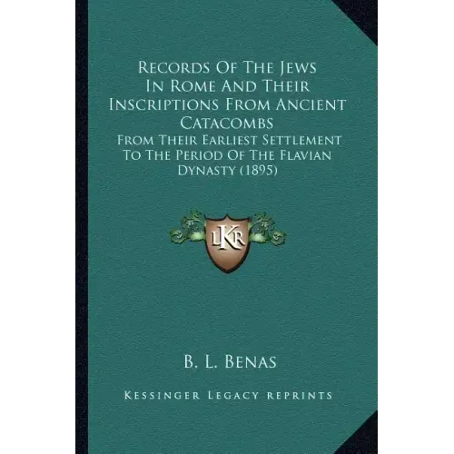 Records Of The Jews In Rome And Their Inscriptions From Ancient Catacombs: From Their Earliest Settlement To The Period Of The Flavian Dynasty (1895)