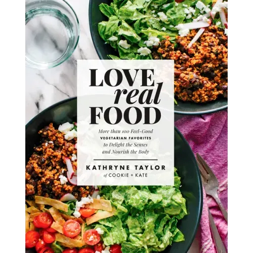 Love Real Food: More Than 100 Feel-Good Vegetarian Favorites to Delight the Senses and Nourish the Body: A Cookbook