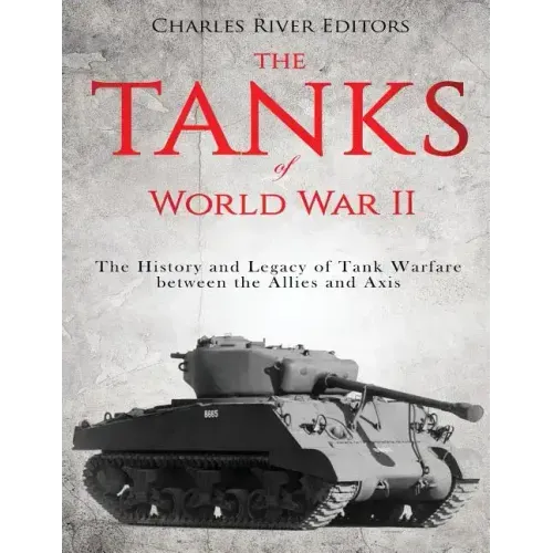 The Tanks of World War II: The History and Legacy of Tank Warfare between the Allies and Axis