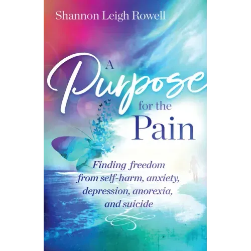 A Purpose for the Pain: Finding Freedom from Self-Harm, Anxiety, Depression, Anorexia, and Suicide