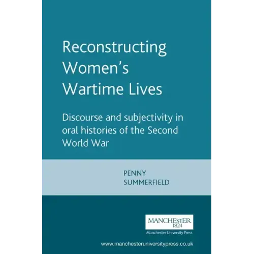Reconstructing Womens Wartime Lives: Discourse and Subjectivity in Oral Histories of the Second World War