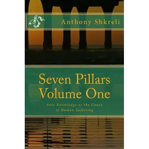 Seven Pillars Volume One: Anti-Knowledge as the Cause of Human Suffering