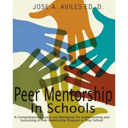 Peer Mentorship in Schools: A Comprehensive Guide and Workbook for Implementing and Sustaining A Peer Mentorship Program in Your School
