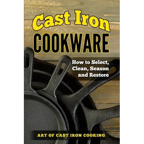 Cast Iron Cookware: How to Select, Clean, Season and Restore