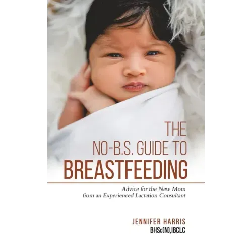 The No-B.S. Guide to Breastfeeding: Advice for the New Mom from an Experienced Lactation Consultant