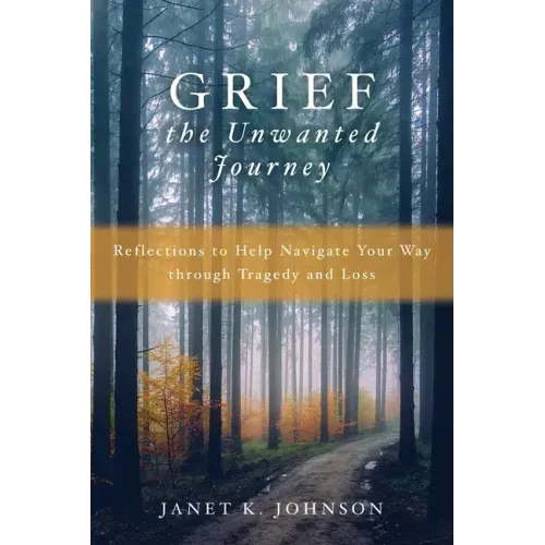 Grief the Unwanted Journey: Reflections to Help Navigate Your Way through Tragedy and Loss