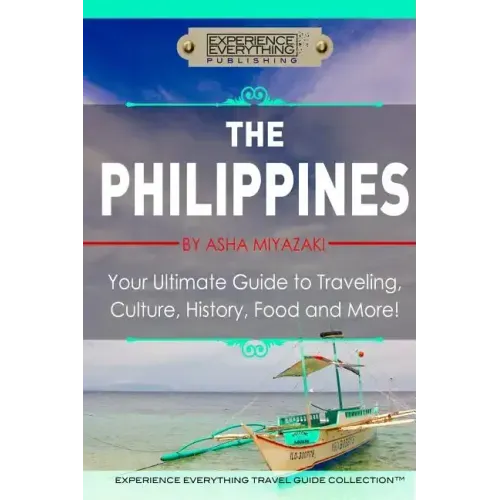 The Philippines: Your Ultimate Guide to Traveling, Culture, History, Food and More: Experience Everything Travel Guide Collection