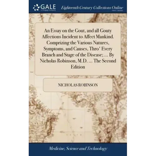An Essay on the Gout, and all Gouty Affections Incident to Affect Mankind. Comprizing the Various Natures, Symptoms, and Causes, Thro' Every Branch an