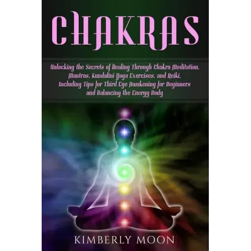 Chakras: Unlocking the Secrets of Healing Through Chakra Meditation, Mantras, Kundalini Yoga Exercises, and Reiki, Including Ti