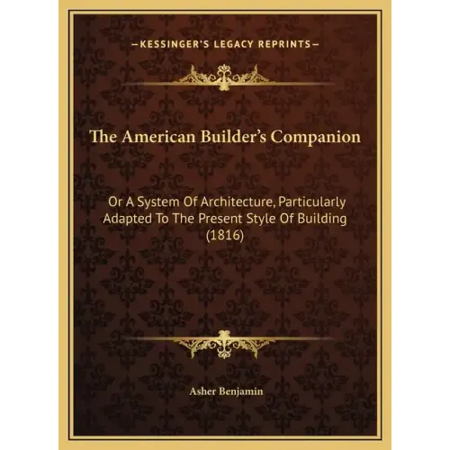 The American Builder's Companion: Or A System Of Architecture, Particularly Adapted To The Present Style Of Building (1816)