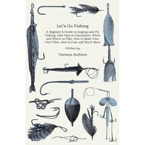 Let's Go Fishing - A Beginner's Guide to Angling and Fly Fishing, with Tips on Equipment, When and Where to Fish, How to Make Your Own Flies, How to C