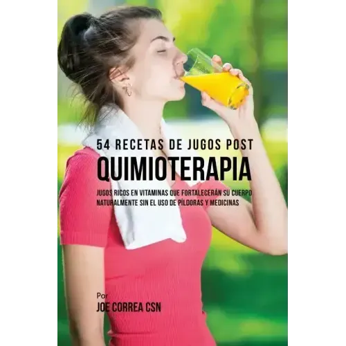 54 Recetas de Jugos Post Quimioterapia: Jugos Ricos En Vitaminas Que Fortalecerán su Cuerpo Naturalmente Sin el Uso de Píldoras y Medicinas