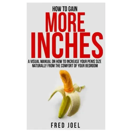 How to Gain More Inches: A Visual Manual on How to Increase Your Penis Size Naturally from the Comfort of Your Bedroom Included: Untold Secrets