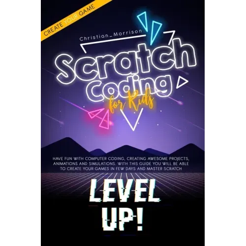 Scratch Coding for Kids: Have Fun With Computer Coding, Creating Awesome Projects, Animations and Simulations. With this Guide You Will be Able